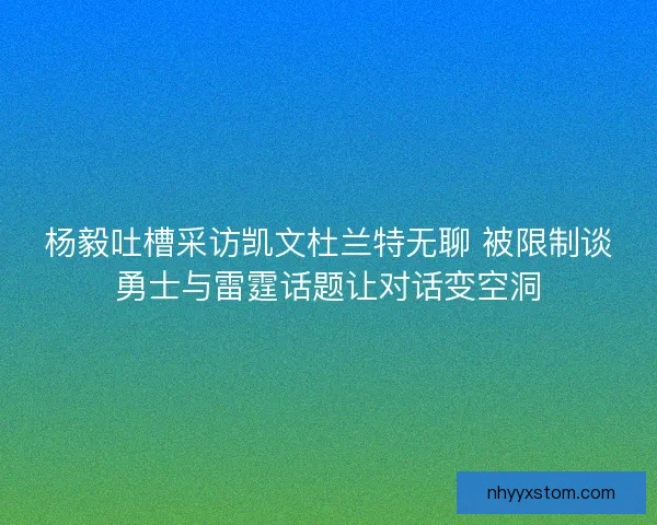 杨毅吐槽采访凯文杜兰特无聊 被限制谈勇士与雷霆话题让对话变空洞