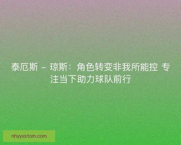 泰厄斯 - 琼斯：角色转变非我所能控 专注当下助力球队前行