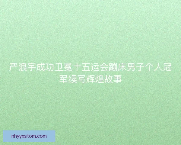 严浪宇成功卫冕十五运会蹦床男子个人冠军续写辉煌故事