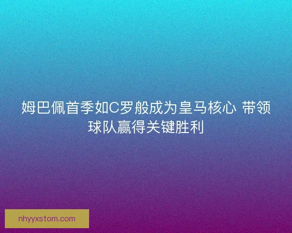 姆巴佩首季如C罗般成为皇马核心 带领球队赢得关键胜利