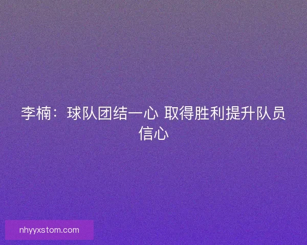 李楠：球队团结一心 取得胜利提升队员信心