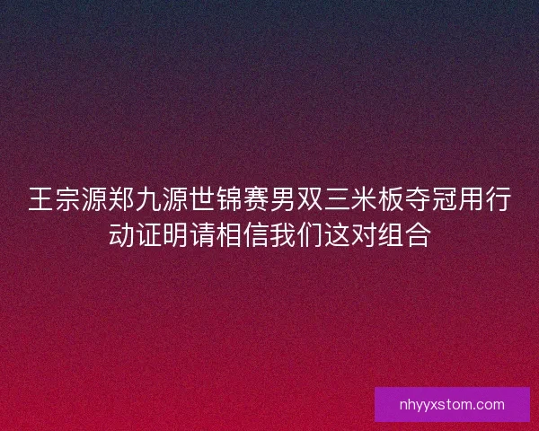 王宗源郑九源世锦赛男双三米板夺冠用行动证明请相信我们这对组合